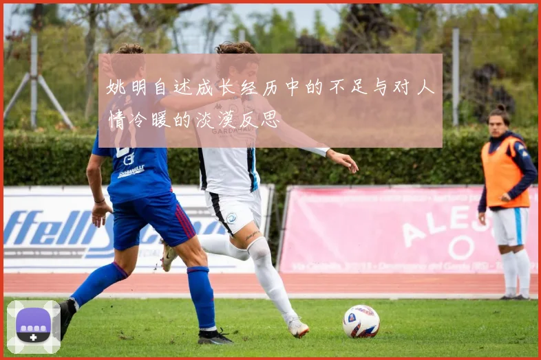 姚明自述成长经历中的不足与对人情冷暖的淡漠反思