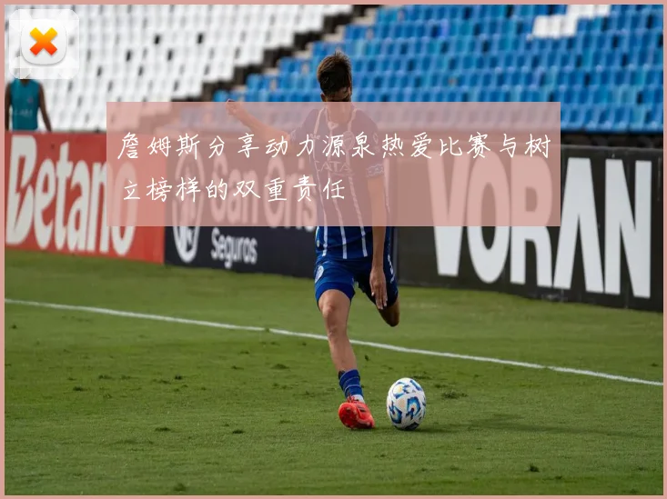 詹姆斯分享动力源泉热爱比赛与树立榜样的双重责任