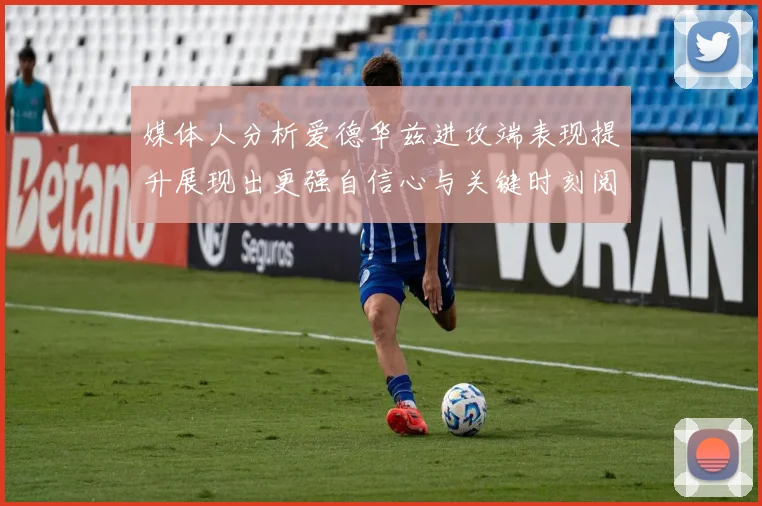 媒体人分析爱德华兹进攻端表现提升展现出更强自信心与关键时刻阅读能力