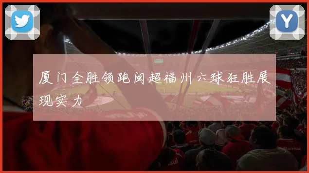 厦门全胜领跑闽超福州六球狂胜展现实力