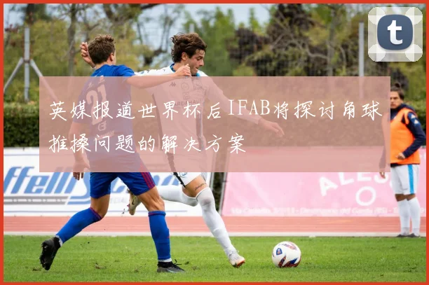 英媒报道世界杯后IFAB将探讨角球推搡问题的解决方案