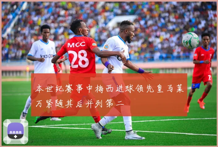 本世纪赛事中梅西进球领先皇马莱万紧随其后并列第二