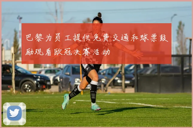 巴黎为员工提供免费交通和球票鼓励观看欧冠决赛活动