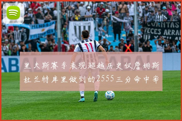 里夫斯赛季表现超越历史仅詹姆斯杜兰特库里做到的2555三分命中率50成就