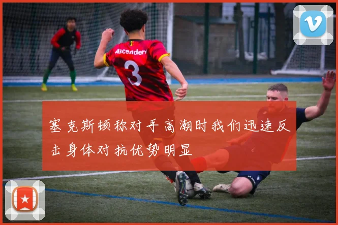 塞克斯顿称对手高潮时我们迅速反击身体对抗优势明显