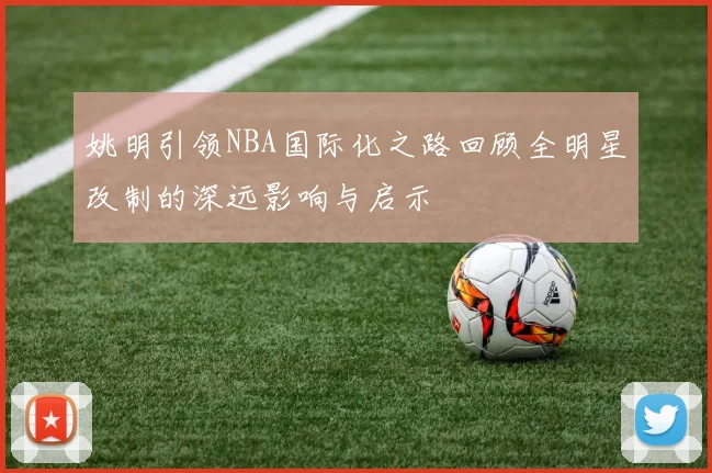 姚明引领NBA国际化之路回顾全明星改制的深远影响与启示