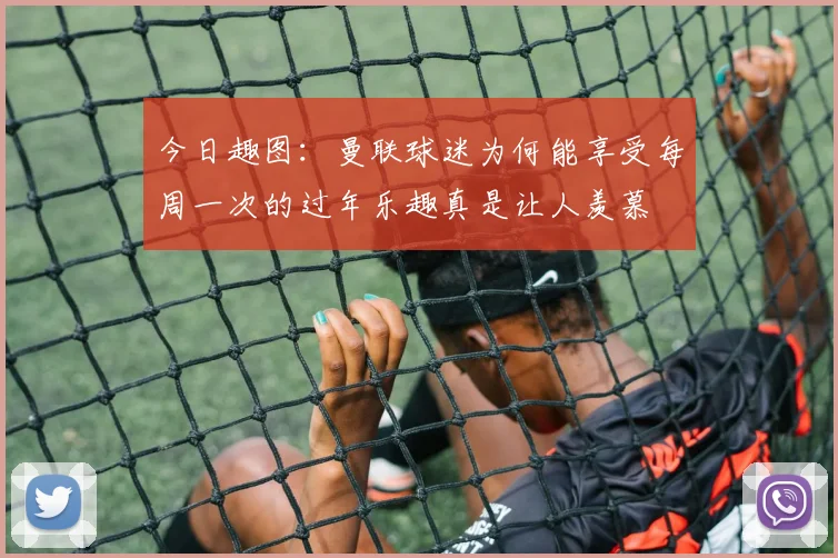 今日趣图：曼联球迷为何能享受每周一次的过年乐趣真是让人羡慕