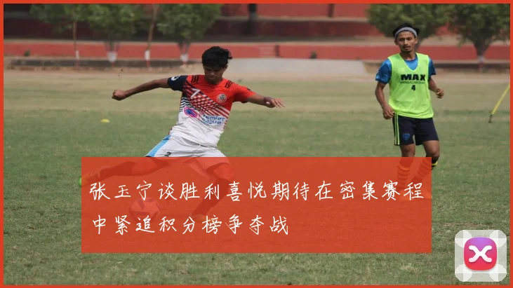 张玉宁谈胜利喜悦期待在密集赛程中紧追积分榜争夺战
