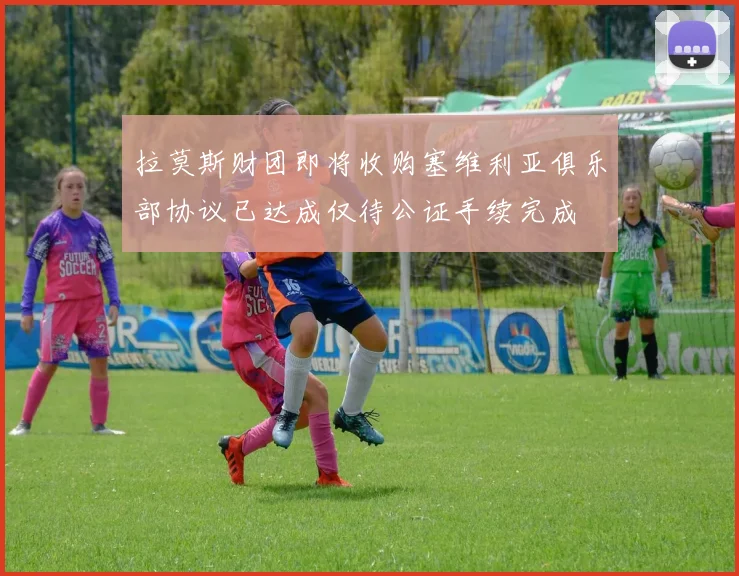 拉莫斯财团即将收购塞维利亚俱乐部协议已达成仅待公证手续完成