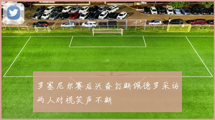 罗塞尼尔赛后兴奋打断佩德罗采访两人对视笑声不断