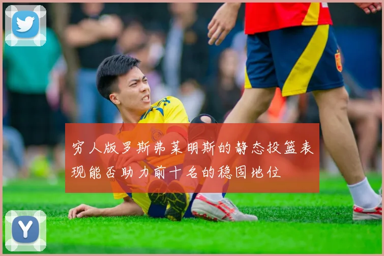 穷人版罗斯弗莱明斯的静态投篮表现能否助力前十名的稳固地位