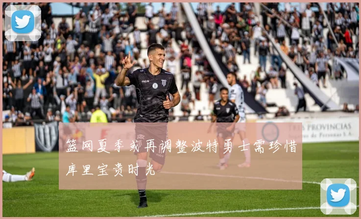 篮网夏季或再调整波特勇士需珍惜库里宝贵时光