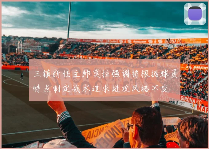 三镇新任主帅莫拉强调将根据球员特点制定战术追求进攻风格不变